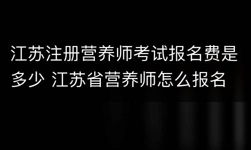江苏注册营养师考试报名费是多少 江苏省营养师怎么报名