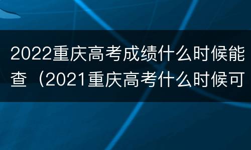 2022重庆高考成绩什么时候能查（2021重庆高考什么时候可以查成绩）
