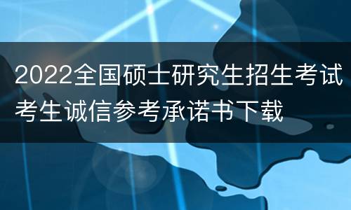 2022全国硕士研究生招生考试考生诚信参考承诺书下载