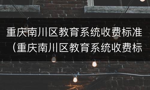 重庆南川区教育系统收费标准（重庆南川区教育系统收费标准最新）