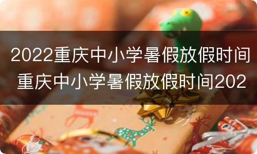 2022重庆中小学暑假放假时间 重庆中小学暑假放假时间2021年