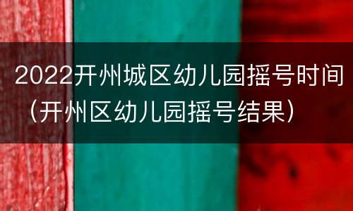 2022开州城区幼儿园摇号时间（开州区幼儿园摇号结果）