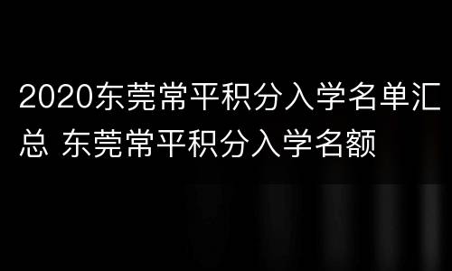 2020东莞常平积分入学名单汇总 东莞常平积分入学名额