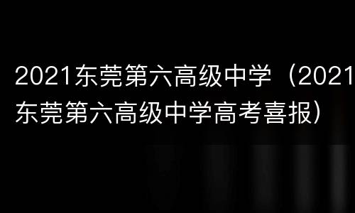 2021东莞第六高级中学（2021东莞第六高级中学高考喜报）