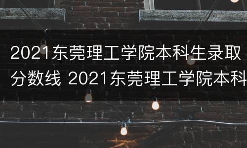 2021东莞理工学院本科生录取分数线 2021东莞理工学院本科生录取分数线是多少