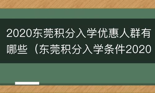 2020东莞积分入学优惠人群有哪些（东莞积分入学条件2020年政策）