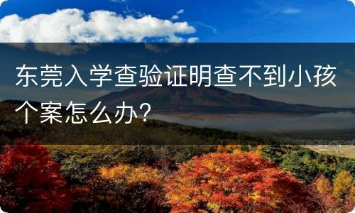 东莞入学查验证明查不到小孩个案怎么办?