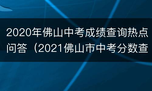 2020年佛山中考成绩查询热点问答（2021佛山市中考分数查询）