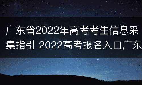 广东省2022年高考考生信息采集指引 2022高考报名入口广东