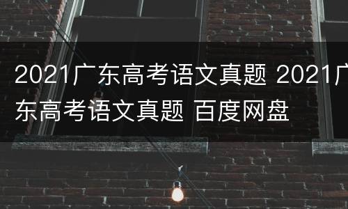 2021广东高考语文真题 2021广东高考语文真题 百度网盘