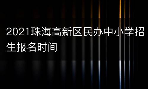2021珠海高新区民办中小学招生报名时间