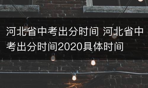 河北省中考出分时间 河北省中考出分时间2020具体时间