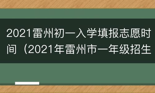 2021雷州初一入学填报志愿时间（2021年雷州市一年级招生）