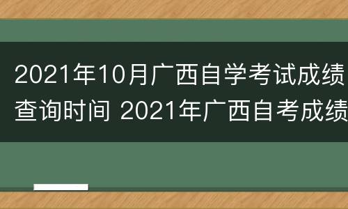 2021年10月广西自学考试成绩查询时间 2021年广西自考成绩公布时间