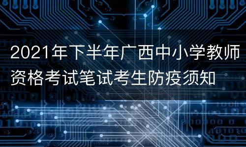 2021年下半年广西中小学教师资格考试笔试考生防疫须知
