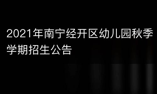 2021年南宁经开区幼儿园秋季学期招生公告