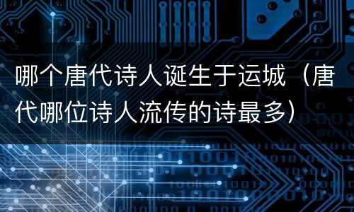哪个唐代诗人诞生于运城（唐代哪位诗人流传的诗最多）
