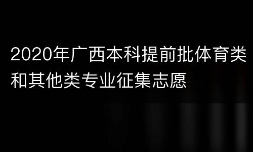 2020年广西本科提前批体育类和其他类专业征集志愿