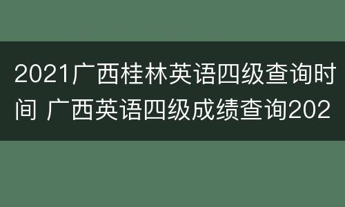 2021广西桂林英语四级查询时间 广西英语四级成绩查询2020