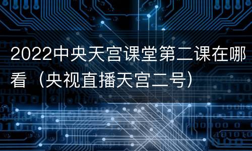 2022中央天宫课堂第二课在哪看（央视直播天宫二号）