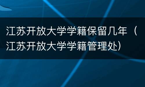 江苏开放大学学籍保留几年（江苏开放大学学籍管理处）