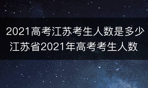 2021高考江苏考生人数是多少 江苏省2021年高考考生人数