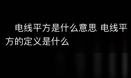 ​电线平方是什么意思 电线平方的定义是什么