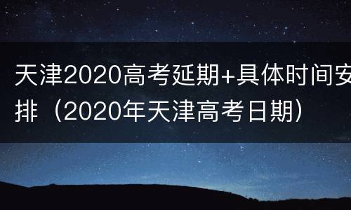 天津2020高考延期+具体时间安排（2020年天津高考日期）
