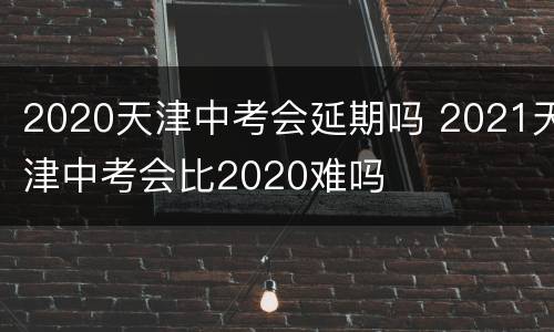 2020天津中考会延期吗 2021天津中考会比2020难吗