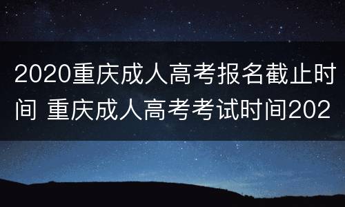 2020重庆成人高考报名截止时间 重庆成人高考考试时间2020