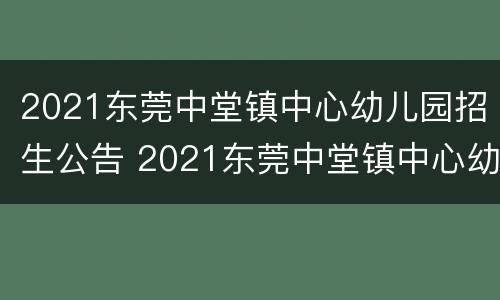 2021东莞中堂镇中心幼儿园招生公告 2021东莞中堂镇中心幼儿园招生公告电话