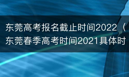 东莞高考报名截止时间2022（东莞春季高考时间2021具体时间）