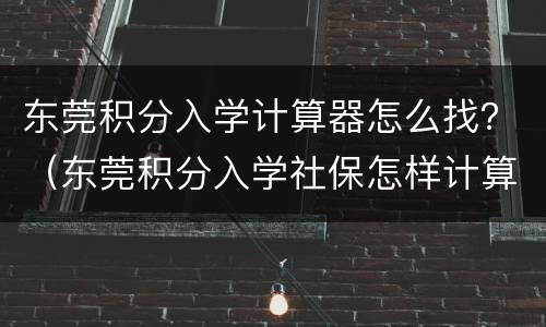 东莞积分入学计算器怎么找？（东莞积分入学社保怎样计算积分）