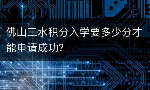 佛山三水积分入学要多少分才能申请成功？