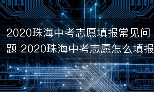 2020珠海中考志愿填报常见问题 2020珠海中考志愿怎么填报