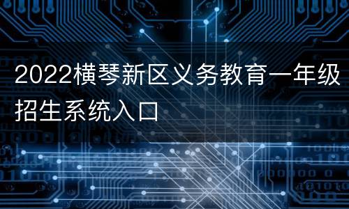 2022横琴新区义务教育一年级招生系统入口