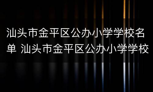 汕头市金平区公办小学学校名单 汕头市金平区公办小学学校名单公示