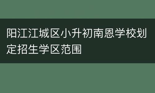 阳江江城区小升初南恩学校划定招生学区范围