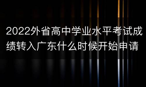 2022外省高中学业水平考试成绩转入广东什么时候开始申请？