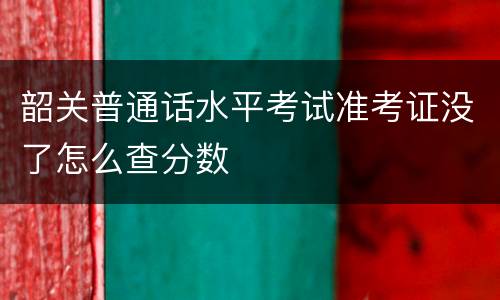 韶关普通话水平考试准考证没了怎么查分数