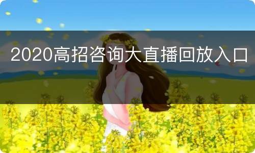 2020高招咨询大直播回放入口