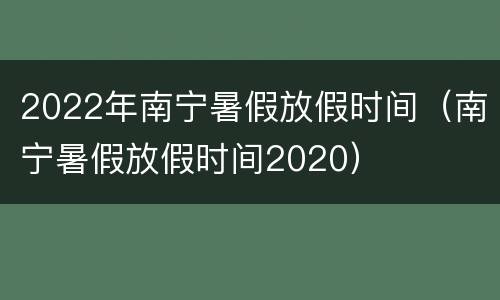 2022年南宁暑假放假时间（南宁暑假放假时间2020）