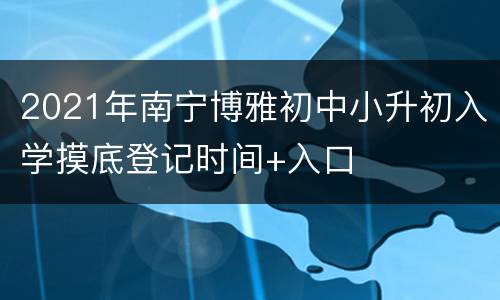 2021年南宁博雅初中小升初入学摸底登记时间+入口