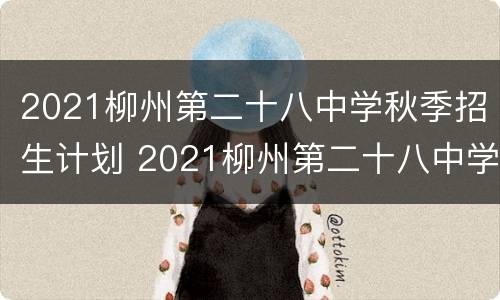 2021柳州第二十八中学秋季招生计划 2021柳州第二十八中学秋季招生计划公布