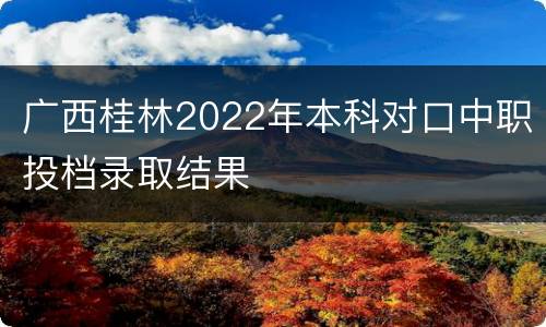 广西桂林2022年本科对口中职投档录取结果
