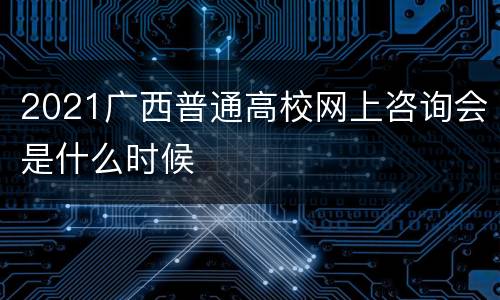 2021广西普通高校网上咨询会是什么时候