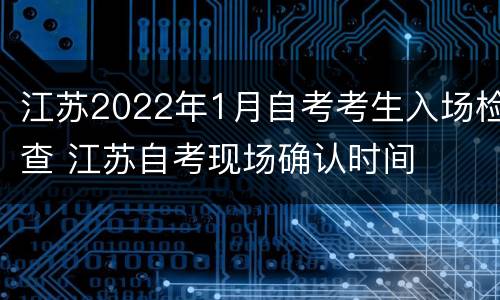 江苏2022年1月自考考生入场检查 江苏自考现场确认时间