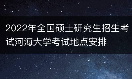 2022年全国硕士研究生招生考试河海大学考试地点安排