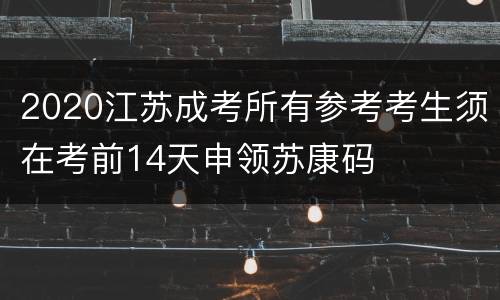 2020江苏成考所有参考考生须在考前14天申领苏康码