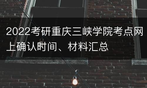2022考研重庆三峡学院考点网上确认时间、材料汇总